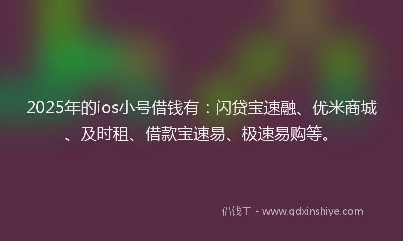 2025年的ios小号借钱有：闪贷宝速融、优米商城、及时租、借款宝速易、极速易购等。
