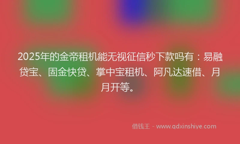 2025年的金帝租机能无视征信秒下款吗有:易融贷宝、固金快贷、掌中宝租机、阿凡达速借、月月开等。