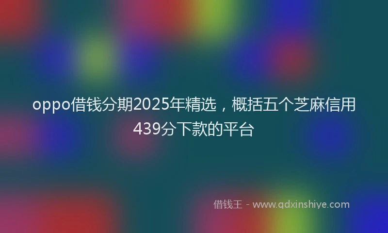 oppo借钱分期2025年精选，概括五个芝麻信用439分下款的平台
