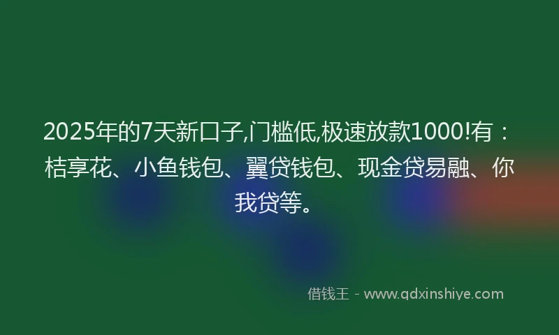 2025年的7天新口子,门槛低,极速放款1000!有：桔享花、小鱼钱包、翼贷钱包、现金贷易融、你我贷等。