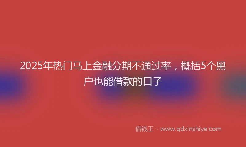 2025年热门马上金融分期不通过率，概括5个黑户也能借款的口子