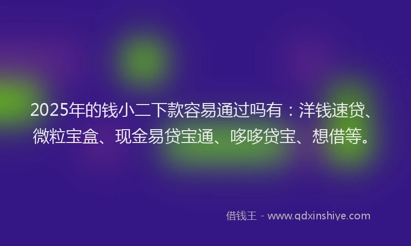 2025年的钱小二下款容易通过吗有：洋钱速贷、微粒宝盒、现金易贷宝通、哆哆贷宝、想借等。