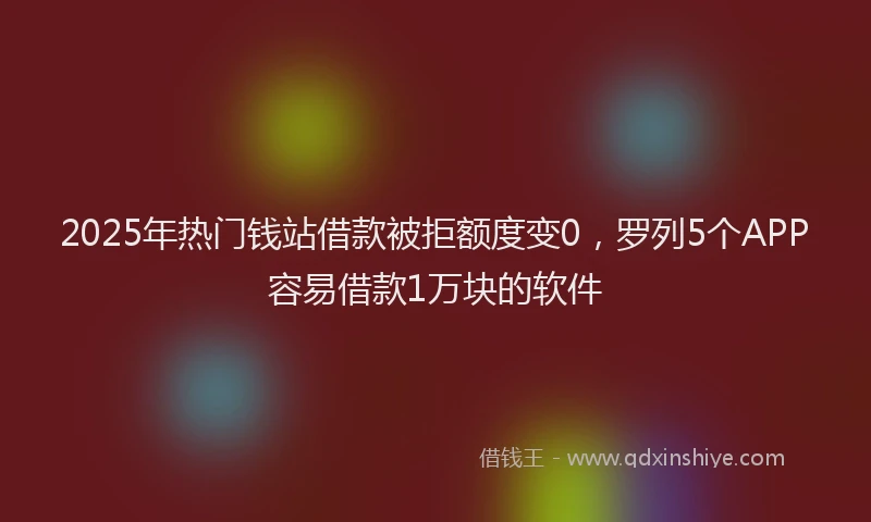 2025年热门钱站借款被拒额度变0，罗列5个APP容易借款1万块的软件