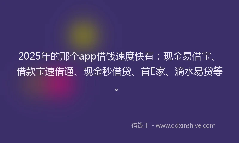 2025年的那个app借钱速度快有：现金易借宝、借款宝速借通、现金秒借贷、首E家、滴水易贷等。
