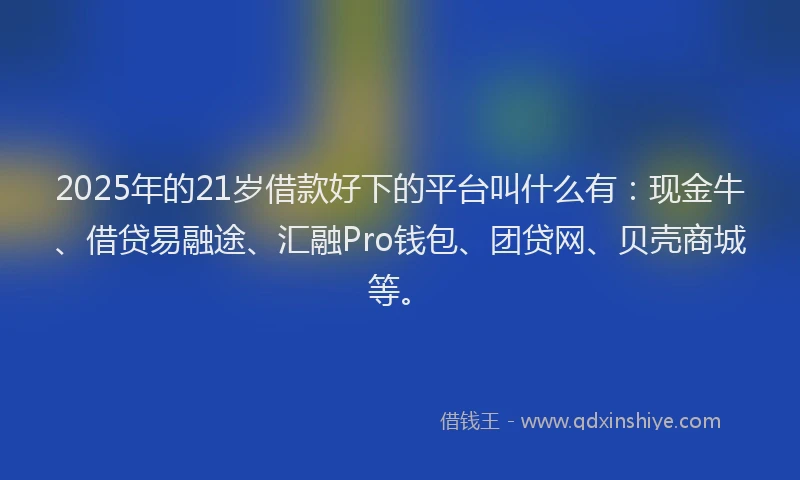 2025年的21岁借款好下的平台叫什么有：现金牛、借贷易融途、汇融Pro钱包、团贷网、贝壳商城等。