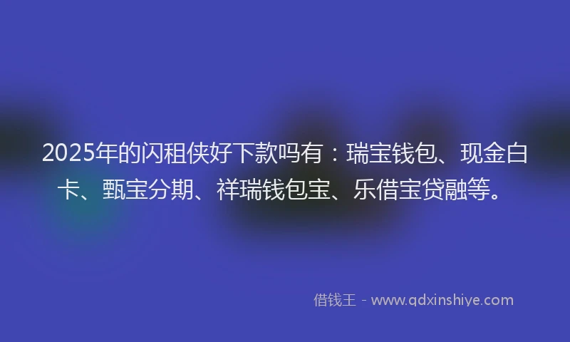 2025年的闪租侠好下款吗有：瑞宝钱包、现金白卡、甄宝分期、祥瑞钱包宝、乐借宝贷融等。