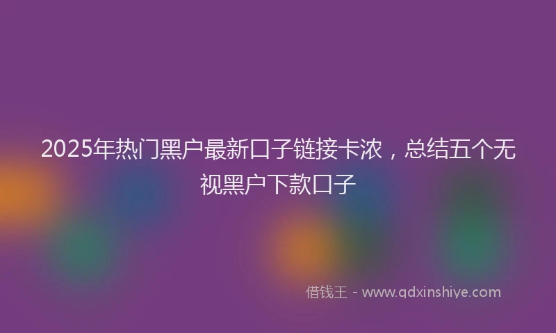 2025年热门黑户最新口子链接卡浓，总结五个无视黑户下款口子