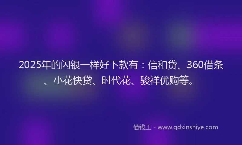 2025年的闪银一样好下款有:信和贷、360借条、小花快贷、时代花、骏祥优购等。