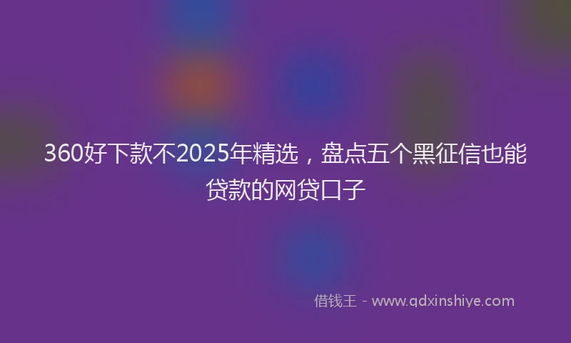360好下款不2025年精选，盘点五个黑征信也能贷款的网贷口子