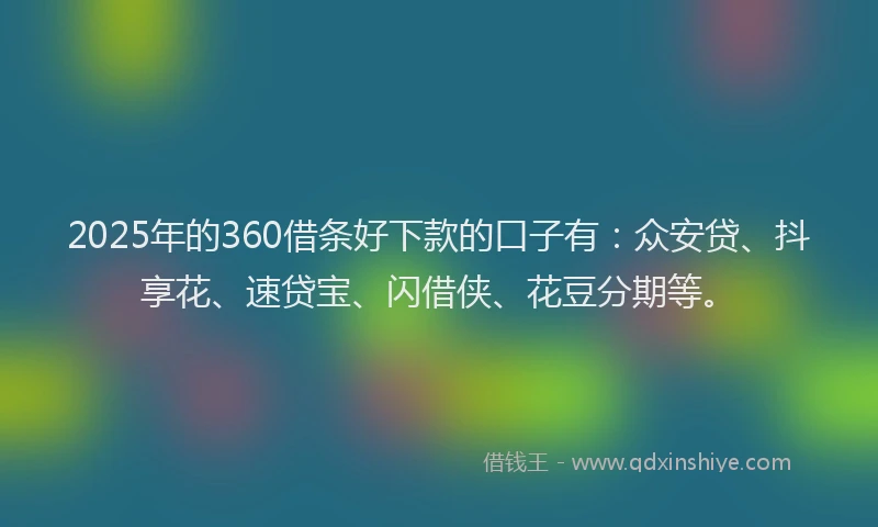 2025年的360借条好下款的口子有:众安贷、抖享花、速贷宝、闪借侠、花豆分期等。