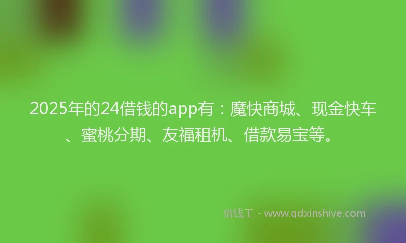 2025年的24借钱的app有:魔快商城、现金快车、蜜桃分期、友福租机、借款易宝等。