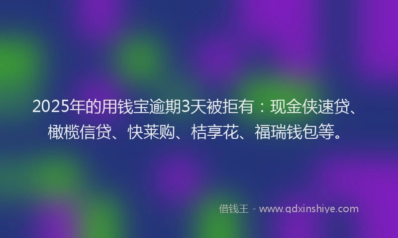 2025年的用钱宝逾期3天被拒有：现金侠速贷、橄榄信贷、快莱购、桔享花、福瑞钱包等。