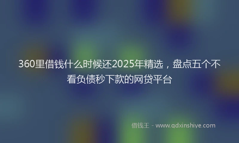 360里借钱什么时候还2025年精选，盘点五个不看负债秒下款的网贷平台