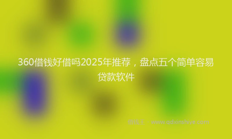 360借钱好借吗2025年推荐，盘点五个简单容易贷款软件