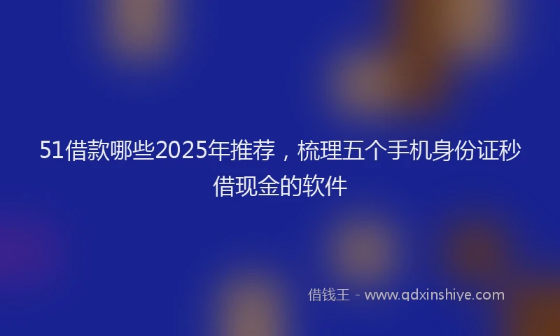 51借款哪些2025年推荐，梳理五个手机身份证秒借现金的软件
