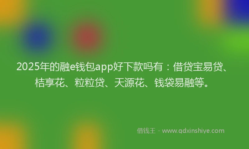 2025年的融e钱包app好下款吗有：借贷宝易贷、桔享花、粒粒贷、天源花、钱袋易融等。