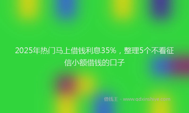 2025年热门马上借钱利息35%,整理5个不看征信小额借钱的口子