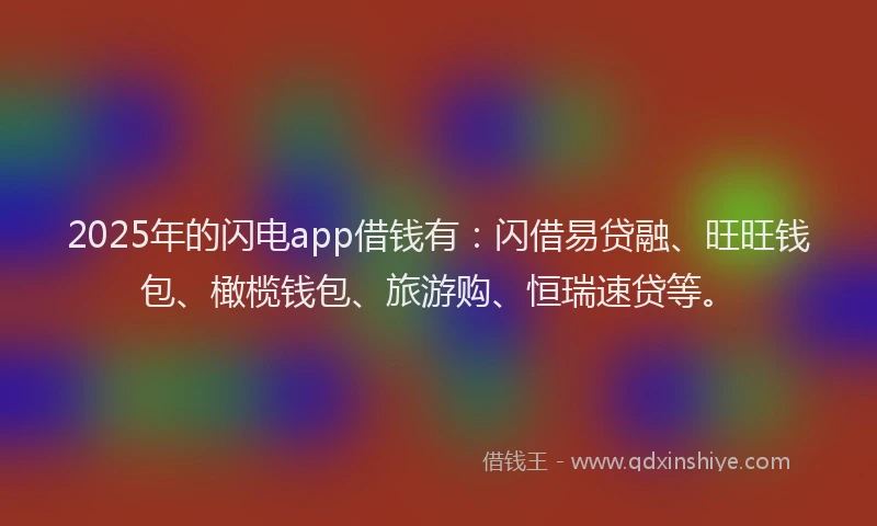 2025年的闪电app借钱有：闪借易贷融、旺旺钱包、橄榄钱包、旅游购、恒瑞速贷等。