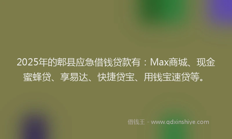 2025年的郫县应急借钱贷款有：Max商城、现金蜜蜂贷、享易达、快捷贷宝、用钱宝速贷等。
