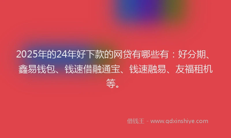 2025年的24年好下款的网贷有哪些有：好分期、鑫易钱包、钱速借融通宝、钱速融易、友福租机等。