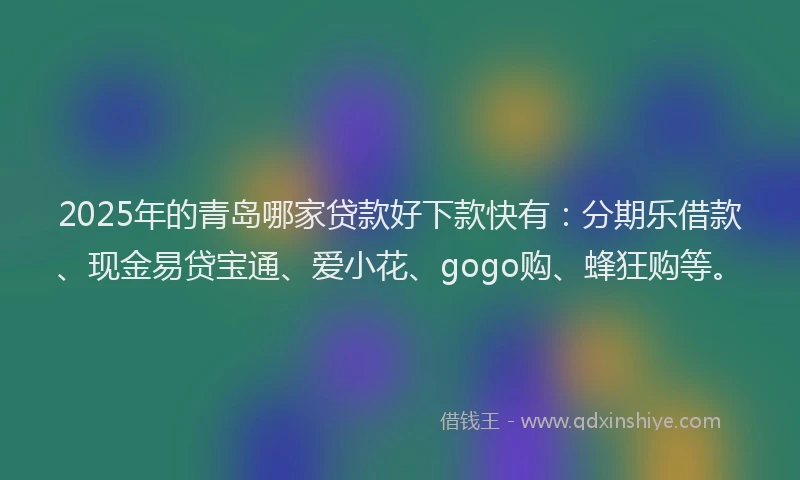 2025年的青岛哪家贷款好下款快有：分期乐借款、现金易贷宝通、爱小花、gogo购、蜂狂购等。