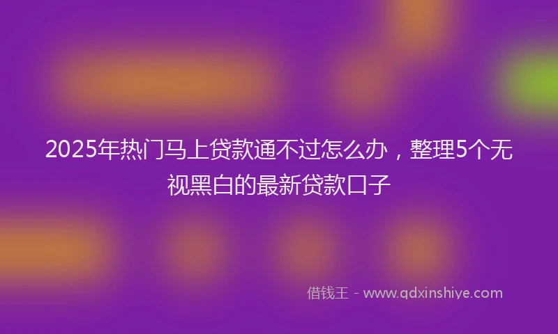 2025年热门马上贷款通不过怎么办，整理5个无视黑白的最新贷款口子