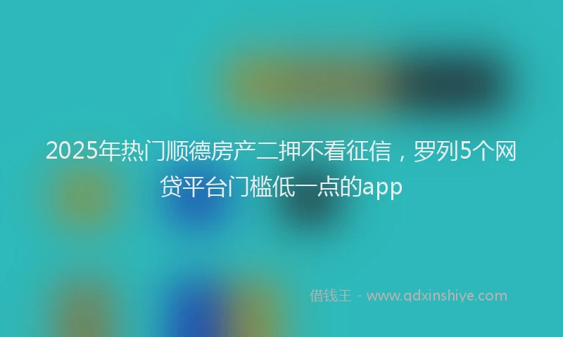 2025年热门顺德房产二押不看征信，罗列5个网贷平台门槛低一点的app