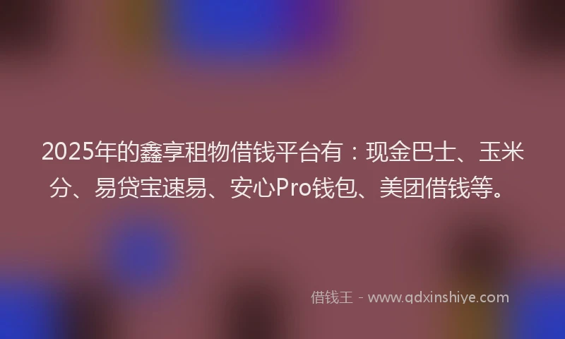 2025年的鑫享租物借钱平台有:现金巴士、玉米分、易贷宝速易、安心Pro钱包、美团借钱等。