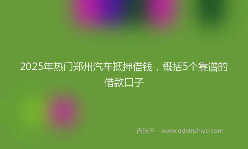 2025年热门郑州汽车抵押借钱，概括5个靠谱的借款口子