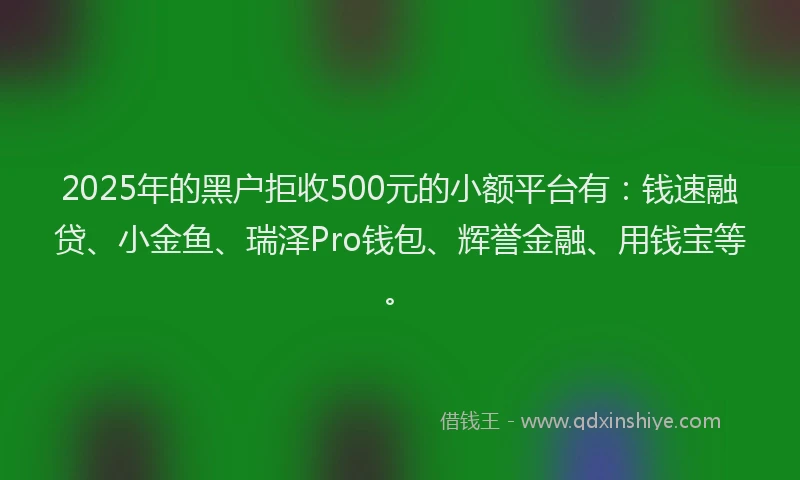 2025年的黑户拒收500元的小额平台有：钱速融贷、小金鱼、瑞泽Pro钱包、辉誉金融、用钱宝等。