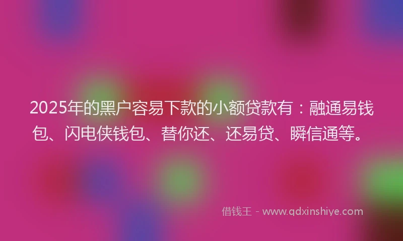 2025年的黑户容易下款的小额贷款有：融通易钱包、闪电侠钱包、替你还、还易贷、瞬信通等。