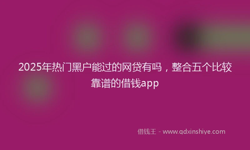 2025年热门黑户能过的网贷有吗，整合五个比较靠谱的借钱app