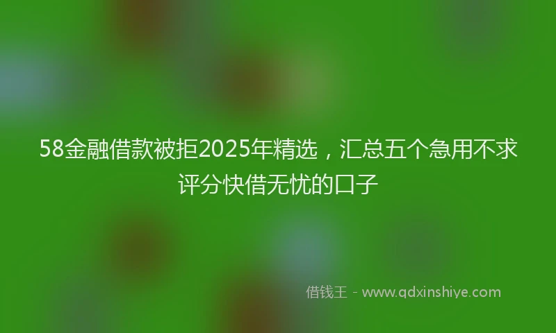 58金融借款被拒2025年精选，汇总五个急用不求评分快借无忧的口子