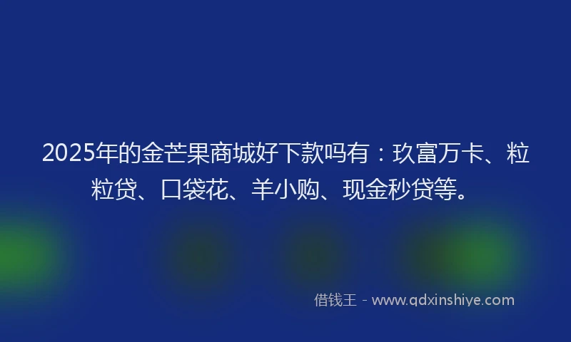 2025年的金芒果商城好下款吗有：玖富万卡、粒粒贷、口袋花、羊小购、现金秒贷等。