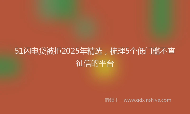 51闪电贷被拒2025年精选，梳理5个低门槛不查征信的平台