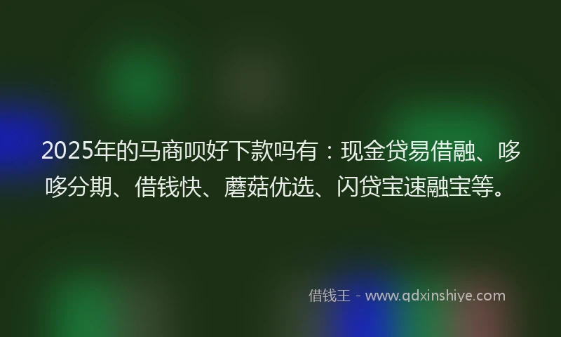 2025年的马商呗好下款吗有：现金贷易借融、哆哆分期、借钱快、蘑菇优选、闪贷宝速融宝等。