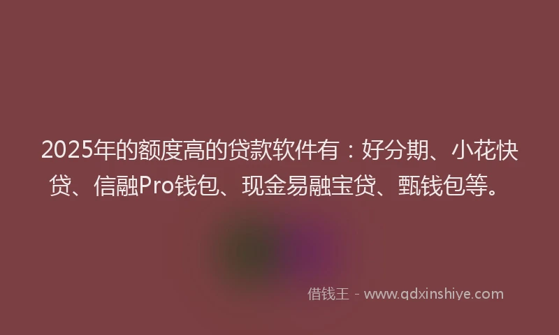 2025年的额度高的贷款软件有：好分期、小花快贷、信融Pro钱包、现金易融宝贷、甄钱包等。