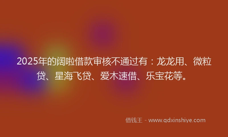 2025年的阔啦借款审核不通过有：龙龙用、微粒贷、星海飞贷、爱木速借、乐宝花等。