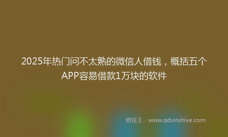 2025年热门问不太熟的微信人借钱，概括五个APP容易借款1万块的软件
