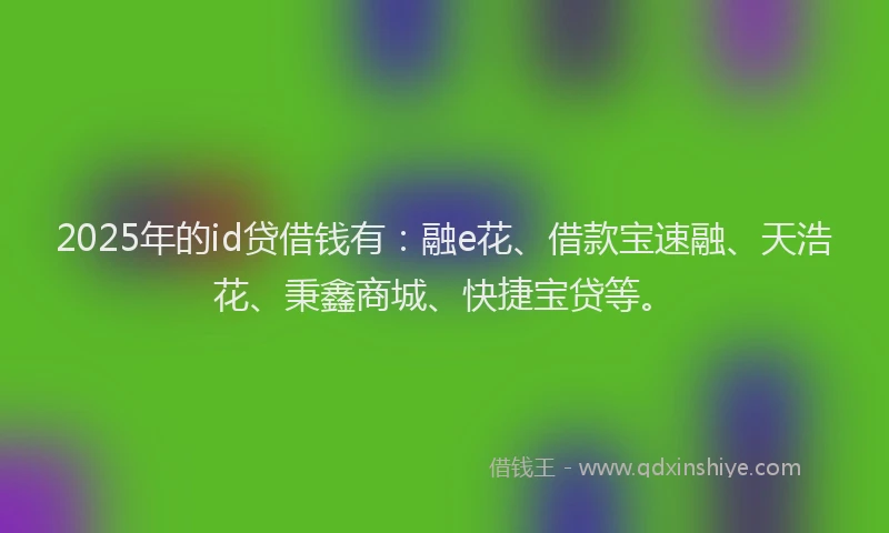 2025年的id贷借钱有：融e花、借款宝速融、天浩花、秉鑫商城、快捷宝贷等。