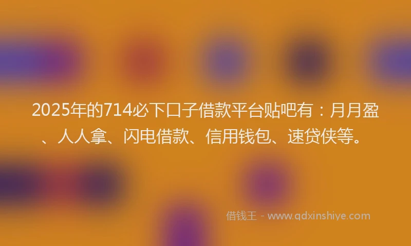 2025年的714必下口子借款平台贴吧有：月月盈、人人拿、闪电借款、信用钱包、速贷侠等。