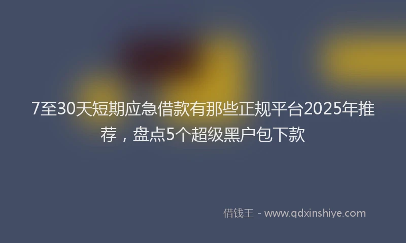 7至30天短期应急借款有那些正规平台2025年推荐，盘点5个超级黑户包下款