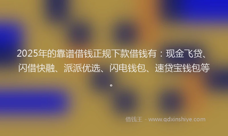 2025年的靠谱借钱正规下款借钱有:现金飞贷、闪借快融、派派优选、闪电钱包、速贷宝钱包等。
