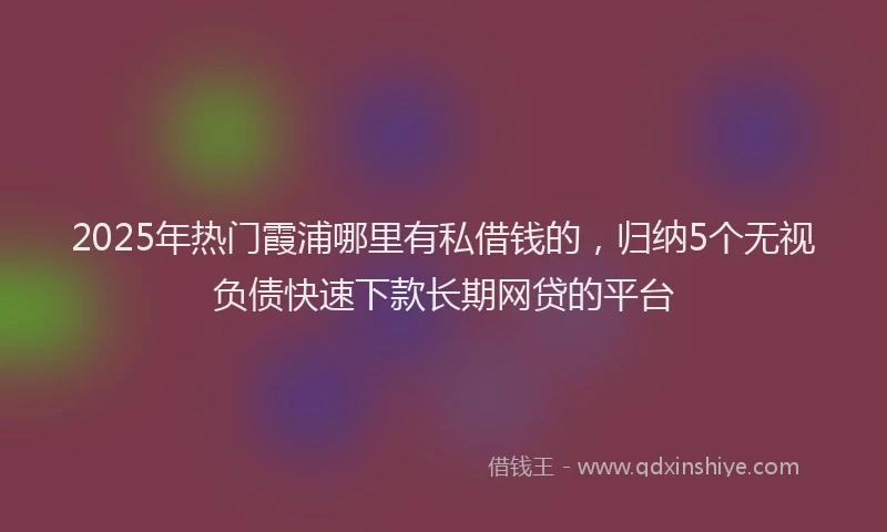 2025年热门霞浦哪里有私借钱的，归纳5个无视负债快速下款长期网贷的平台