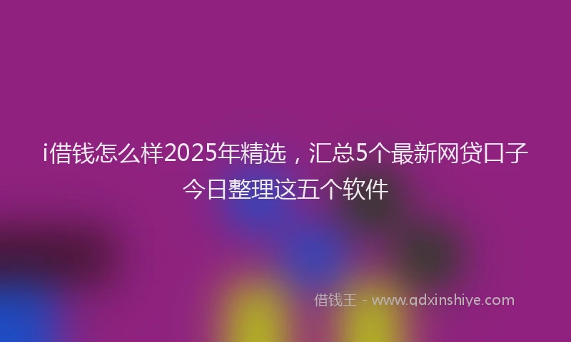 i借钱怎么样2025年精选，汇总5个最新网贷口子今日整理这五个软件