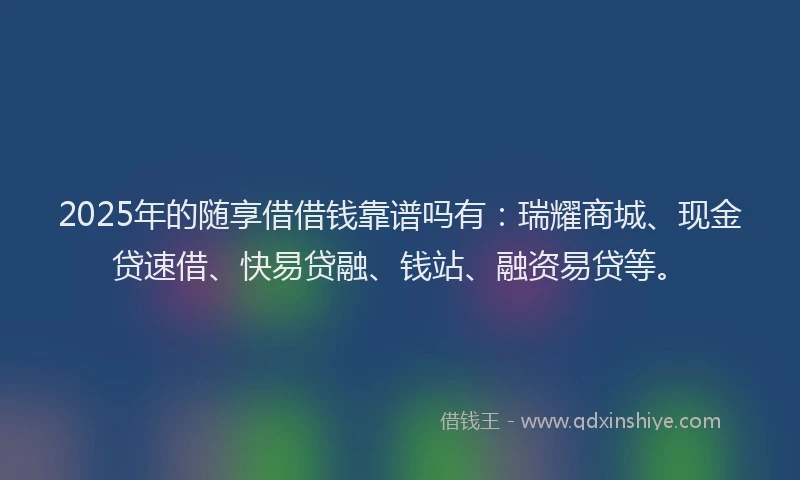 2025年的随享借借钱靠谱吗有：瑞耀商城、现金贷速借、快易贷融、钱站、融资易贷等。