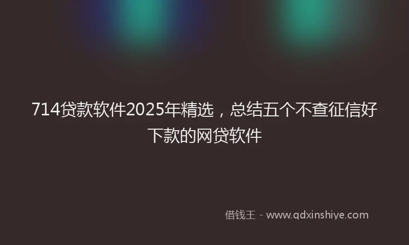 714贷款软件2025年精选，总结五个不查征信好下款的网贷软件