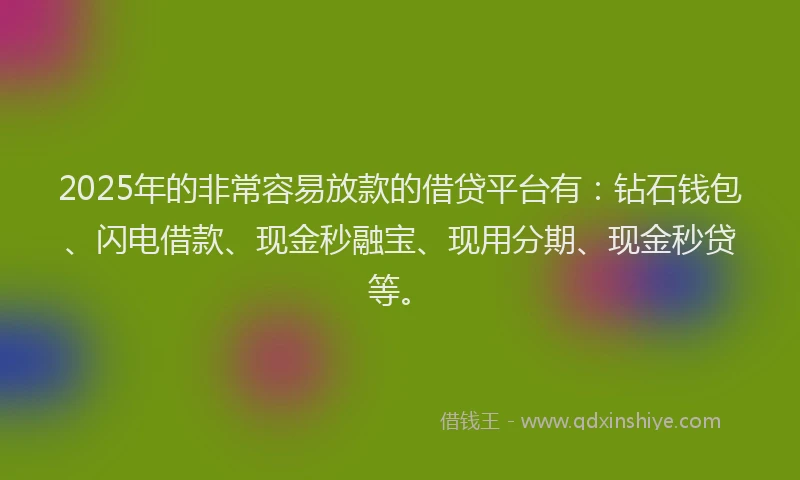2025年的非常容易放款的借贷平台有：钻石钱包、闪电借款、现金秒融宝、现用分期、现金秒贷等。