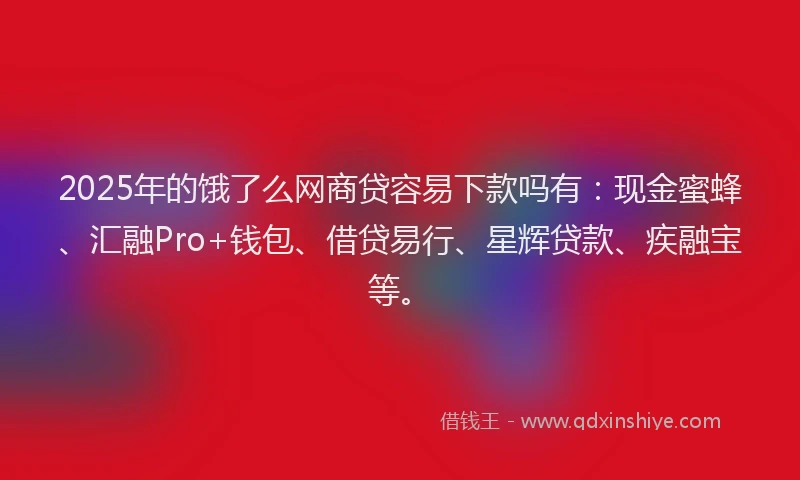 2025年的饿了么网商贷容易下款吗有：现金蜜蜂、汇融Pro+钱包、借贷易行、星辉贷款、疾融宝等。