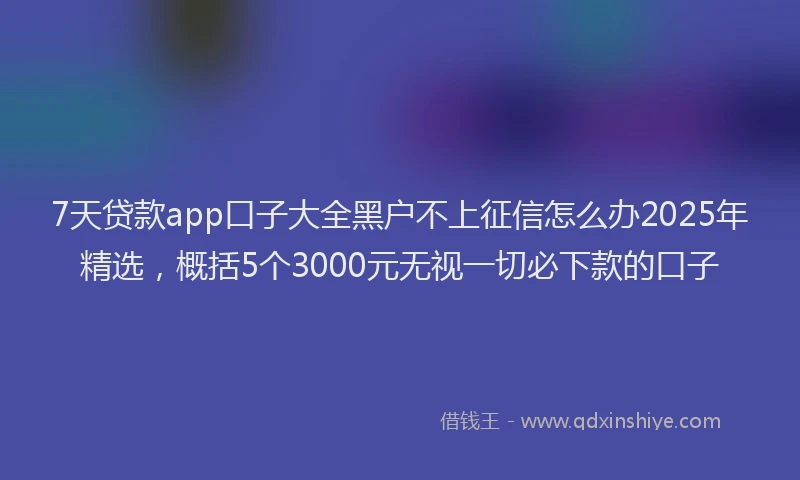 7天贷款app口子大全黑户不上征信怎么办2025年精选，概括5个3000元无视一切必下款的口子